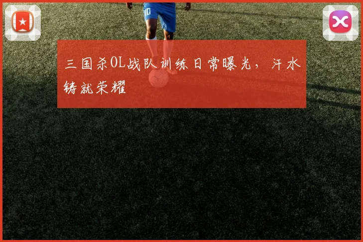 三国杀OL战队训练日常曝光，汗水铸就荣耀