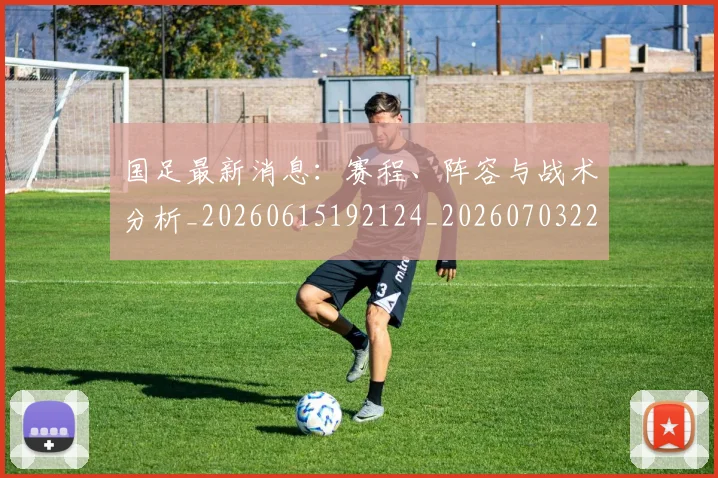国足最新消息:赛程、阵容与战术分析_20260615192124_20260703224101