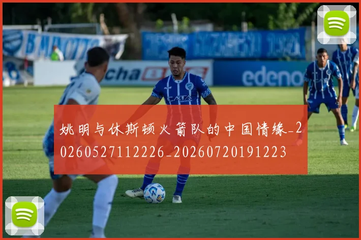 姚明与休斯顿火箭队的中国情缘_20260527112226_20260720191223