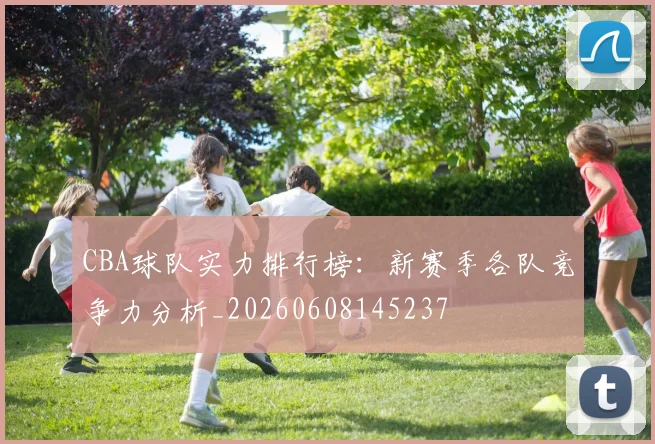 CBA球队实力排行榜：新赛季各队竞争力分析_20260608145237