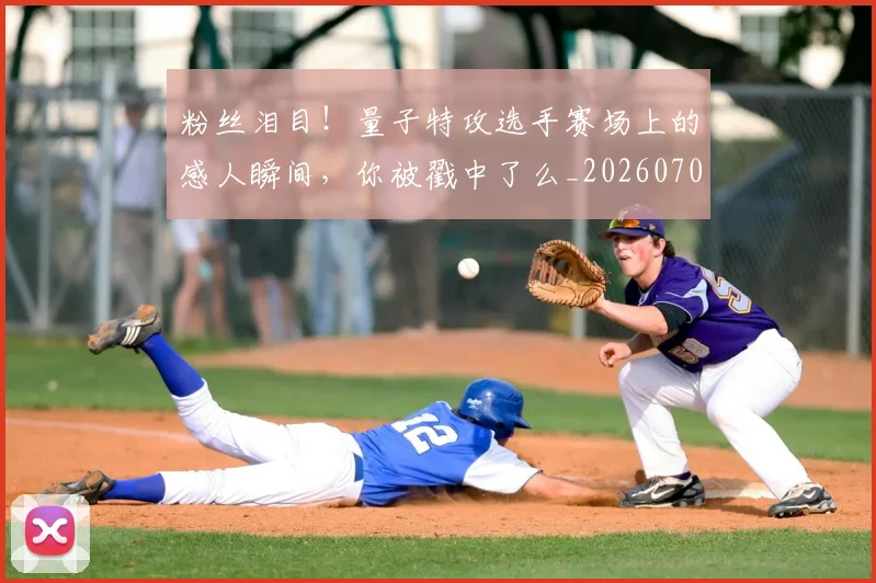 粉丝泪目！量子特攻选手赛场上的感人瞬间，你被戳中了么_20260708201006
