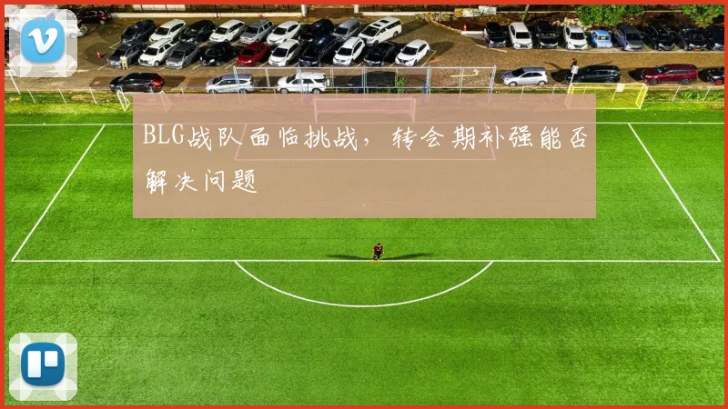 BLG战队面临挑战，转会期补强能否解决问题