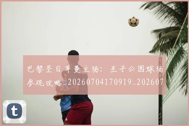 巴黎圣日耳曼主场:王子公园球场参观攻略_20260704170919_20260722153940