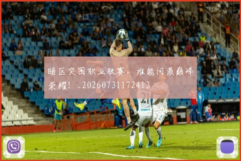 暗区突围职业联赛，谁能问鼎巅峰荣耀！_20260731172413