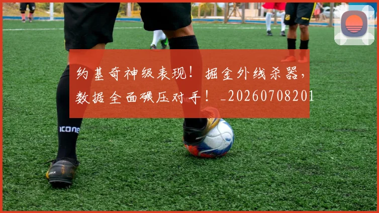 约基奇神级表现！掘金外线杀器，数据全面碾压对手！_20260708201125_20260803142357