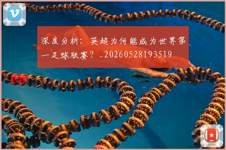 深度分析:英超为何能成为世界第一足球联赛?_20260528193519
