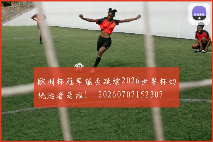 欧洲杯冠军能否延续2026世界杯的统治者是谁!_20260707152307