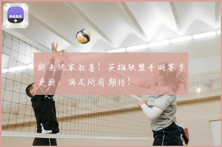 新老玩家狂喜!英雄联盟手游赛季更新,满足所有期待!