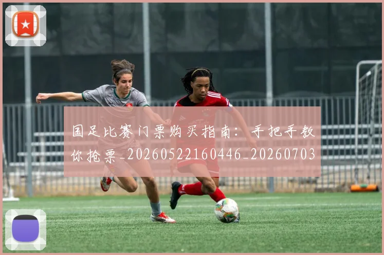 国足比赛门票购买指南:手把手教你抢票_20260522160446_20260703224225