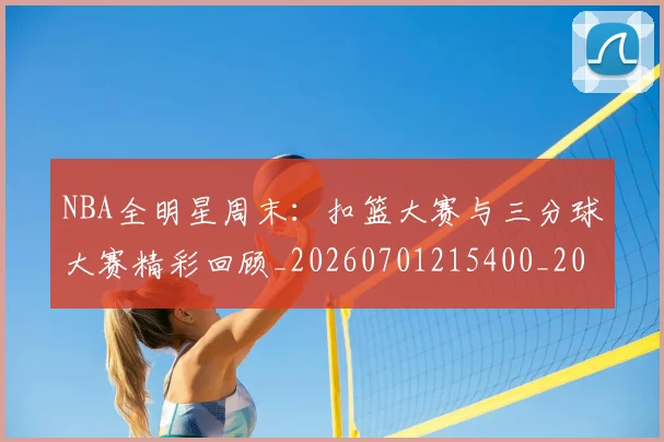 NBA全明星周末：扣篮大赛与三分球大赛精彩回顾_20260701215400_20260714205545