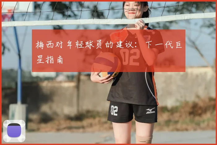 梅西对年轻球员的建议:下一代巨星指南