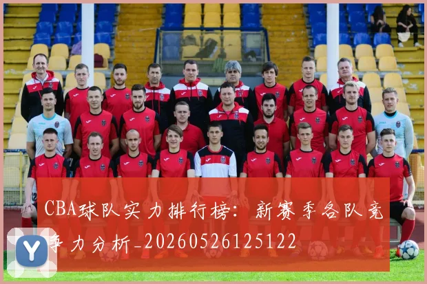 CBA球队实力排行榜：新赛季各队竞争力分析_20260526125122