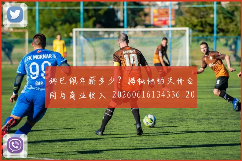 姆巴佩年薪多少？揭秘他的天价合同与商业收入_20260616134336_20260703231618
