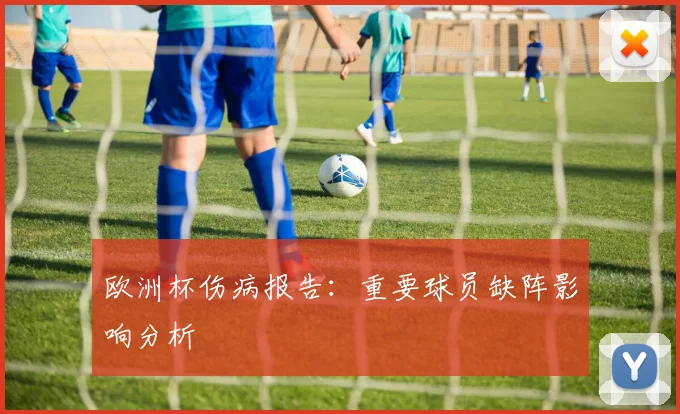 欧洲杯伤病报告：重要球员缺阵影响分析