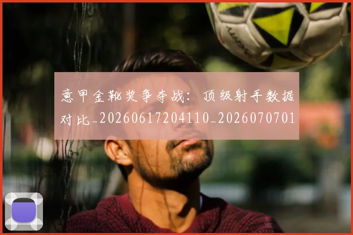 意甲金靴奖争夺战：顶级射手数据对比_20260617204110_20260707013125_20260723181106