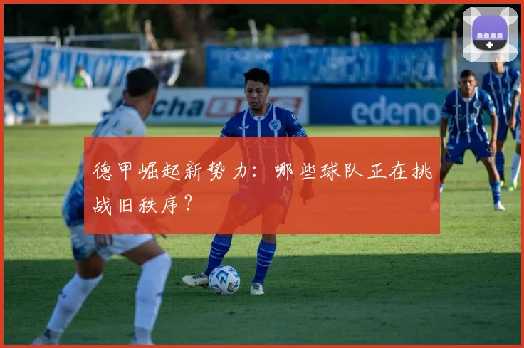 德甲崛起新势力：哪些球队正在挑战旧秩序？