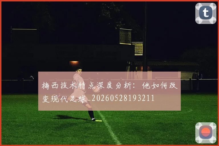 梅西技术特点深度分析：他如何改变现代足球_20260528193211