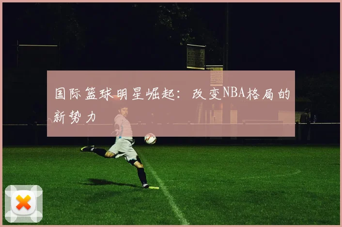 国际篮球明星崛起：改变NBA格局的新势力