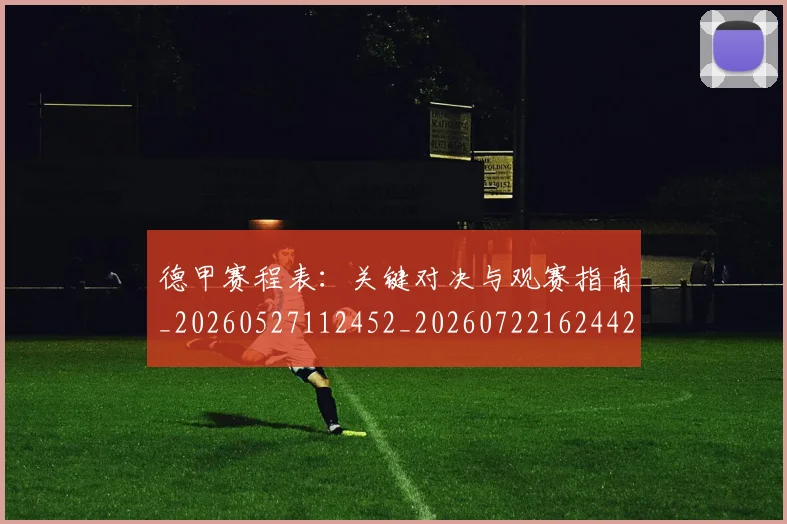 德甲赛程表：关键对决与观赛指南_20260527112452_20260722162442