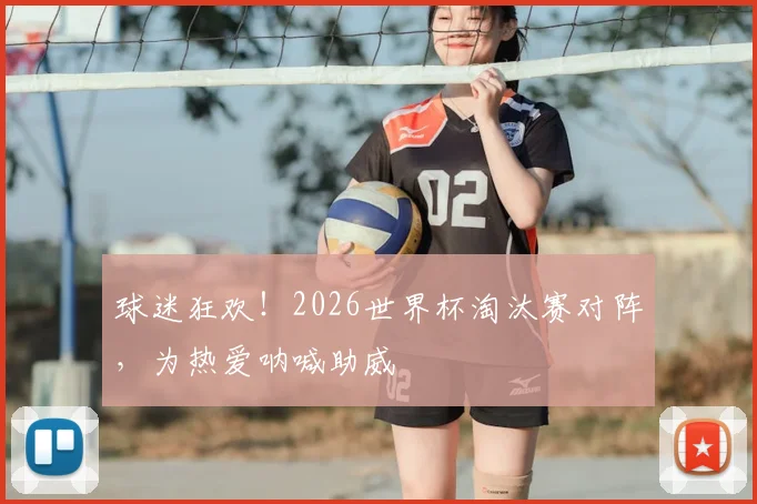 球迷狂欢！2026世界杯淘汰赛对阵，为热爱呐喊助威