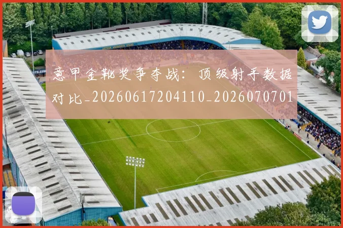意甲金靴奖争夺战：顶级射手数据对比_20260617204110_20260707013125_20260723181106