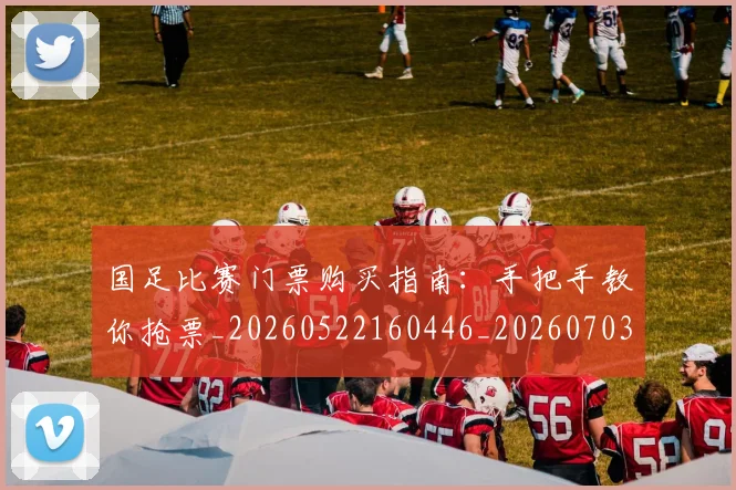 国足比赛门票购买指南：手把手教你抢票_20260522160446_20260703224225