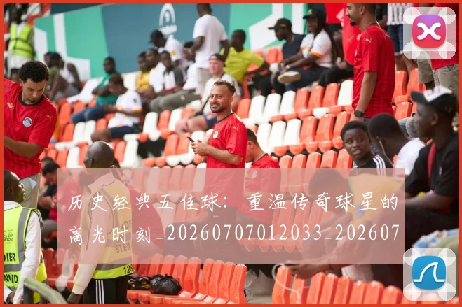 历史经典五佳球：重温传奇球星的高光时刻_20260707012033_20260718205029