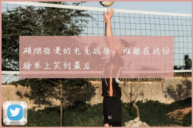 硝烟弥漫的电竞战场，谁能在这份榜单上笑到最后